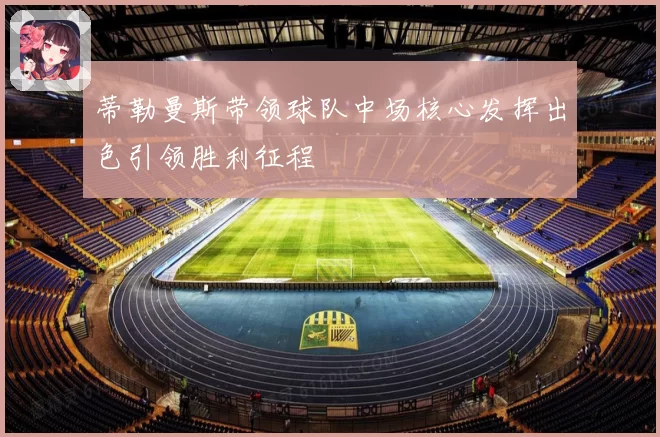 蒂勒曼斯带领球队中场核心发挥出色引领胜利征程